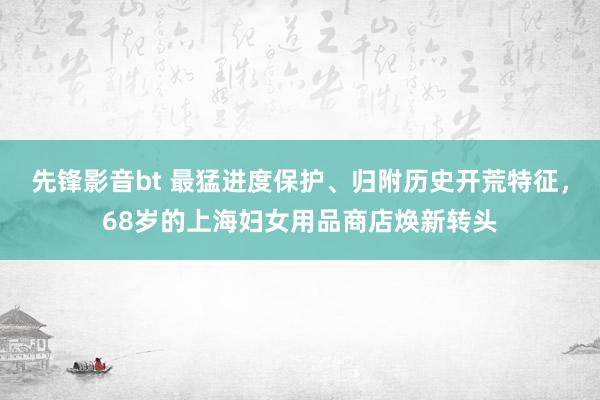 先锋影音bt 最猛进度保护、归附历史开荒特征，68岁的上海妇女用品商店焕新转头