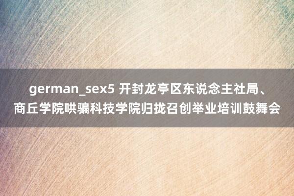 german_sex5 开封龙亭区东说念主社局、商丘学院哄骗科技学院归拢召创举业培训鼓舞会