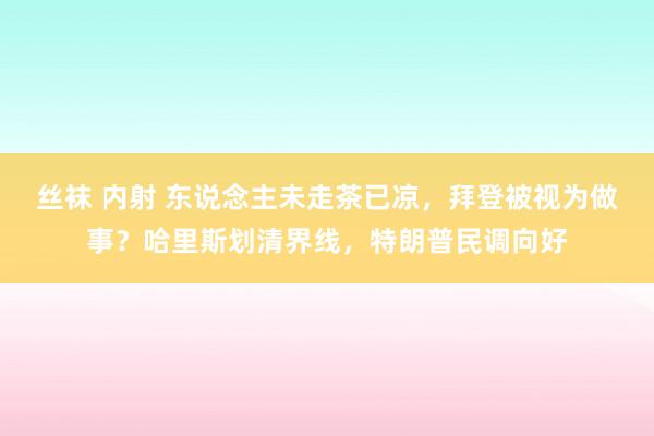 丝袜 内射 东说念主未走茶已凉，拜登被视为做事？哈里斯划清界线，特朗普民调向好