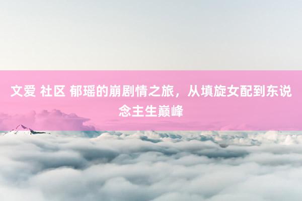 文爱 社区 郁瑶的崩剧情之旅，从填旋女配到东说念主生巅峰