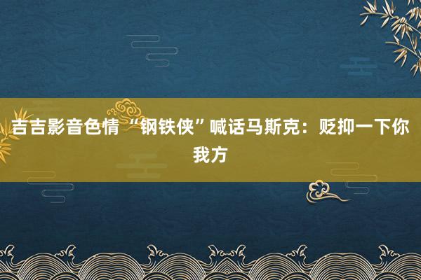 吉吉影音色情 “钢铁侠”喊话马斯克：贬抑一下你我方