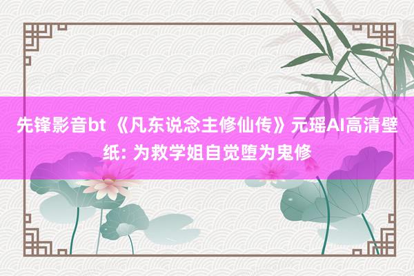 先锋影音bt 《凡东说念主修仙传》元瑶AI高清壁纸: 为救学姐自觉堕为鬼修