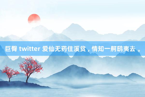 巨臀 twitter 爱仙无药住溪贫 ， 情知一舸鸱夷去 。