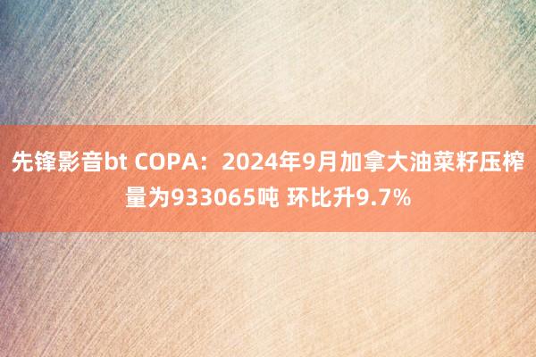 先锋影音bt COPA：2024年9月加拿大油菜籽压榨量为933065吨 环比升9.7%