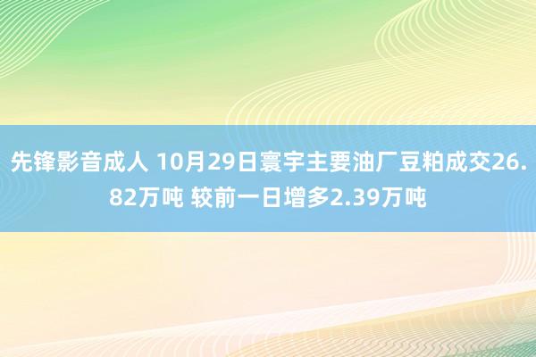 先锋影音成人 10月29日寰宇主要油厂豆粕成交26.82万吨 较前一日增多2.39万吨