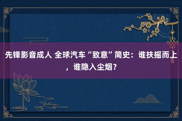 先锋影音成人 全球汽车“致意”简史：谁扶摇而上，谁隐入尘烟？