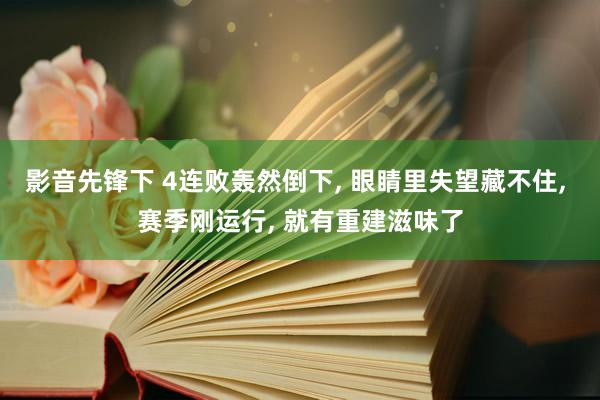 影音先锋下 4连败轰然倒下， 眼睛里失望藏不住， 赛季刚运行， 就有重建滋味了