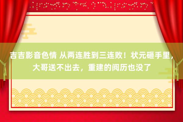 吉吉影音色情 从两连胜到三连败！状元砸手里，大哥送不出去，重建的阅历也没了