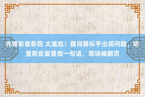 先锋影音影院 太尴尬！提词器似乎出现问题，哈里斯反复叠加一句话，现场喊翻页