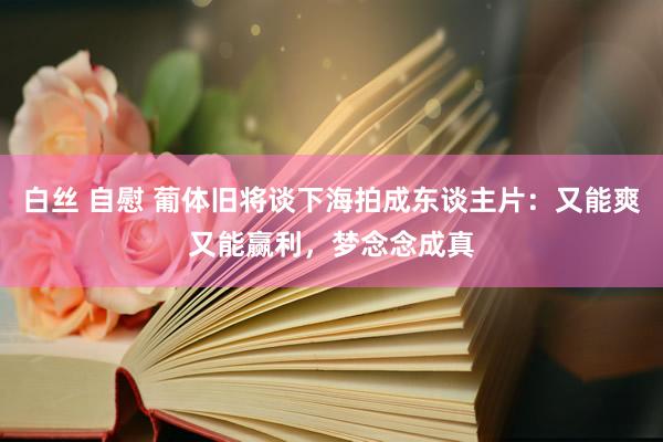 白丝 自慰 葡体旧将谈下海拍成东谈主片：又能爽又能赢利，梦念念成真