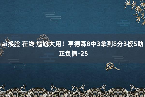 ai换脸 在线 尴尬大用！亨德森8中3拿到8分3板5助 正负值-25