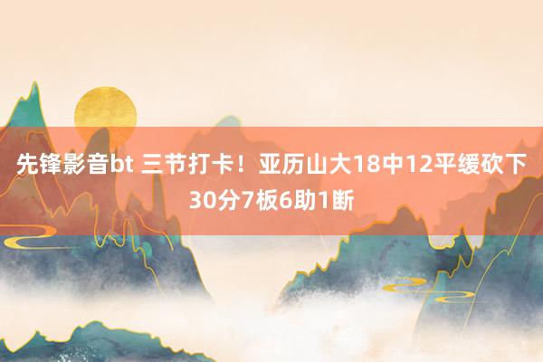 先锋影音bt 三节打卡！亚历山大18中12平缓砍下30分7板6助1断