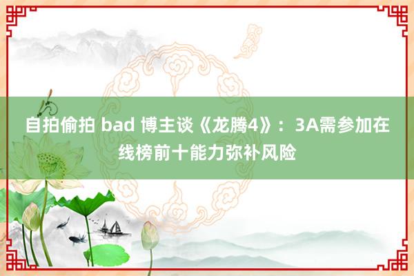 自拍偷拍 bad 博主谈《龙腾4》：3A需参加在线榜前十能力弥补风险