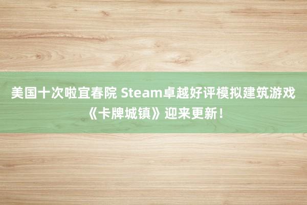 美国十次啦宜春院 Steam卓越好评模拟建筑游戏《卡牌城镇》迎来更新！