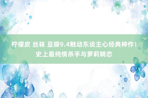 柠檬皮 丝袜 豆瓣9.4触动东谈主心经典神作！史上最纯情杀手与萝莉畸恋