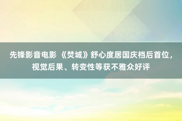 先锋影音电影 《焚城》舒心度居国庆档后首位，视觉后果、转变性等获不雅众好评