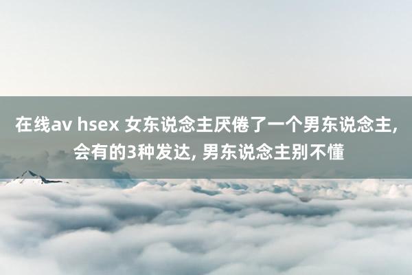 在线av hsex 女东说念主厌倦了一个男东说念主， 会有的3种发达， 男东说念主别不懂