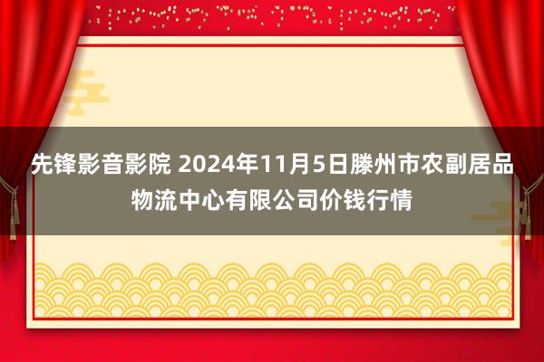 先锋影音影院 2024年11月5日滕州市农副居品物流中心有限公司价钱行情