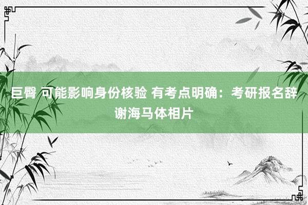 巨臀 可能影响身份核验 有考点明确：考研报名辞谢海马体相片