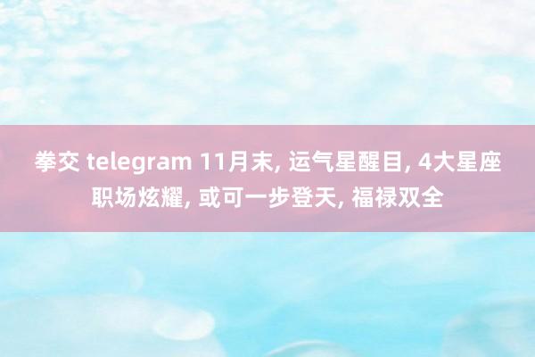 拳交 telegram 11月末， 运气星醒目， 4大星座职场炫耀， 或可一步登天， 福禄双全