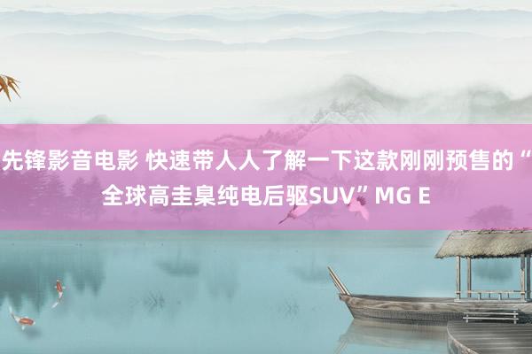 先锋影音电影 快速带人人了解一下这款刚刚预售的“全球高圭臬纯电后驱SUV”MG E