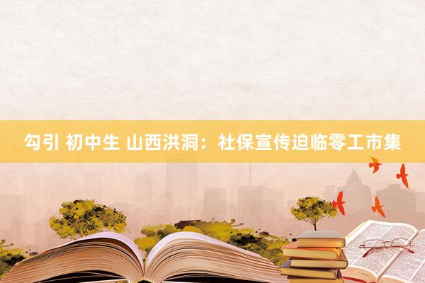 勾引 初中生 山西洪洞：社保宣传迫临零工市集