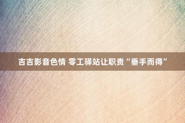 吉吉影音色情 零工驿站让职责“垂手而得”