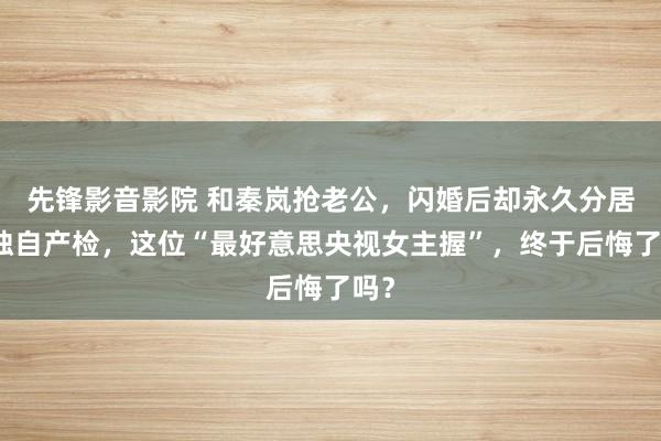 先锋影音影院 和秦岚抢老公，闪婚后却永久分居、独自产检，这位“最好意思央视女主握”，终于后悔了吗？