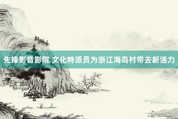 先锋影音影院 文化特派员为浙江海岛村带去新活力