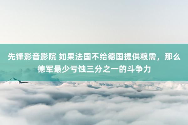 先锋影音影院 如果法国不给德国提供粮需，那么德军最少亏蚀三分之一的斗争力