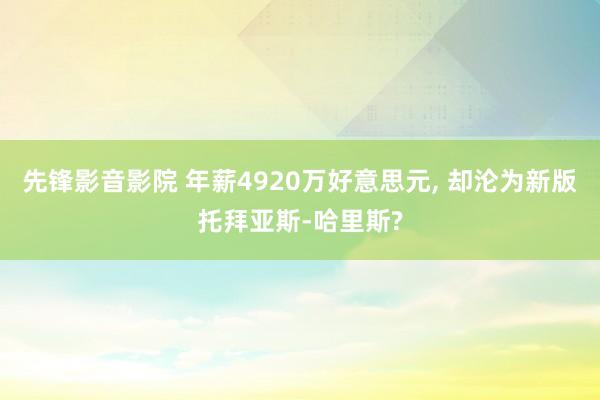 先锋影音影院 年薪4920万好意思元， 却沦为新版托拜亚斯-哈里斯?