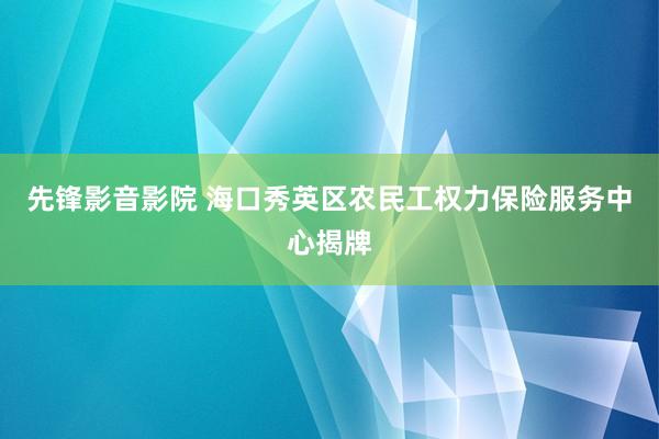 先锋影音影院 海口秀英区农民工权力保险服务中心揭牌