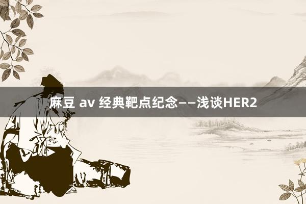 麻豆 av 经典靶点纪念——浅谈HER2