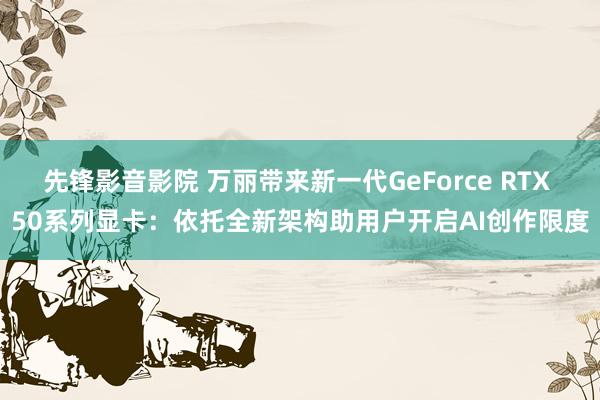 先锋影音影院 万丽带来新一代GeForce RTX 50系列显卡：依托全新架构助用户开启AI创作限度