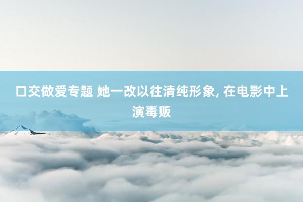 口交做爱专题 她一改以往清纯形象, 在电影中上演毒贩